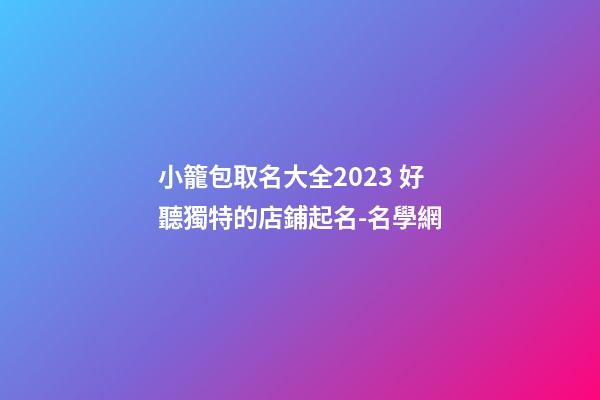小籠包取名大全2023 好聽獨特的店鋪起名-名學網-第1張-店鋪起名-玄機派